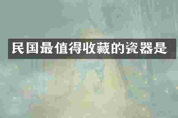 民国最值得收藏的瓷器是