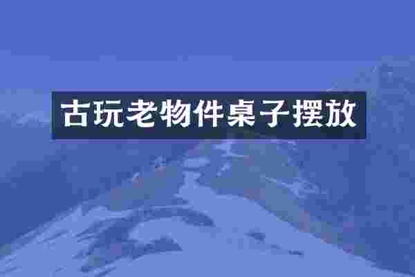古玩老物件桌子摆放