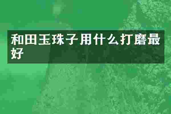 和田玉珠子用什么打磨最好