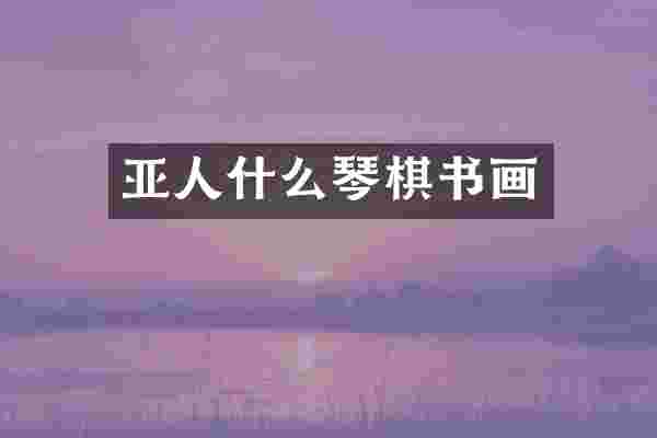 亚人什么琴棋书画