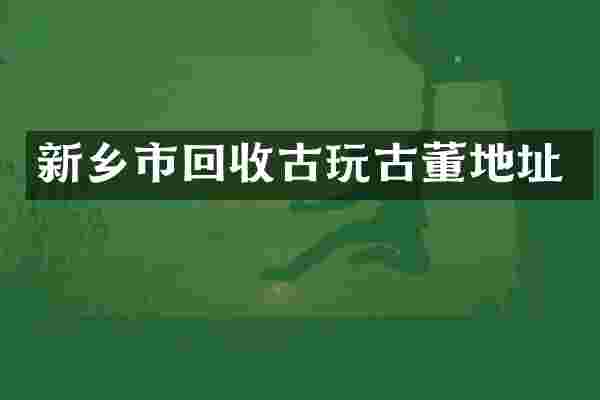 新乡市回收古玩古董地址