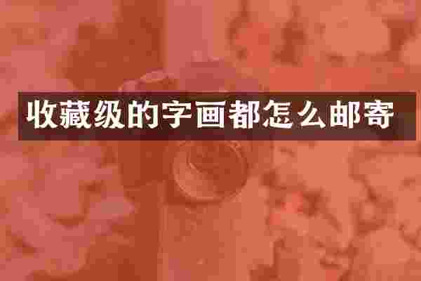 收藏级的字画都怎么邮寄