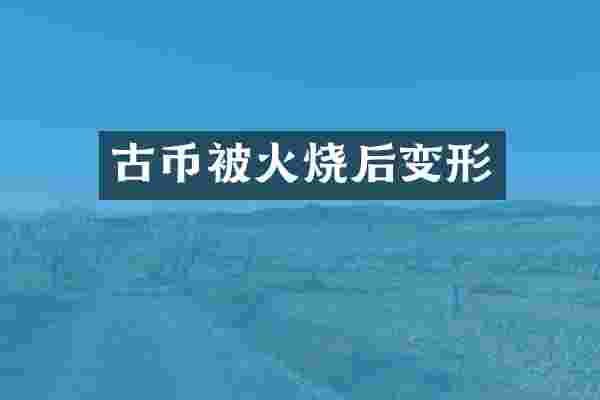 古币被火烧后变形
