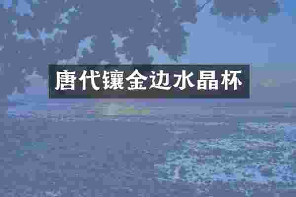 唐代镶金边水晶杯