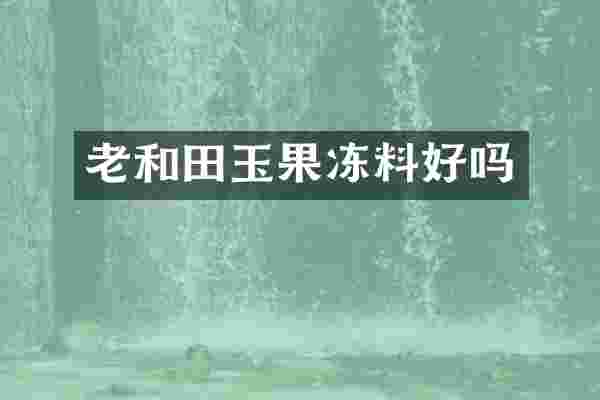 老和田玉果冻料好吗