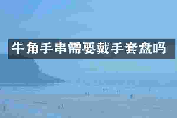 牛角手串需要戴手套盘吗