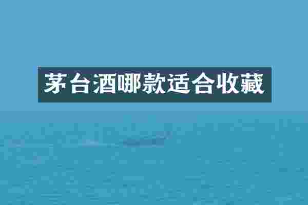茅台酒哪款适合收藏