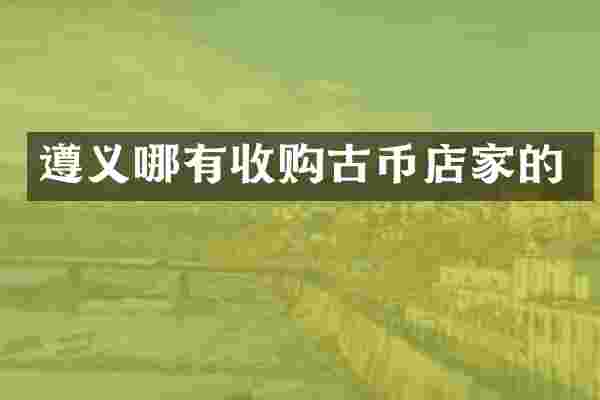 遵义哪有收购古币店家的