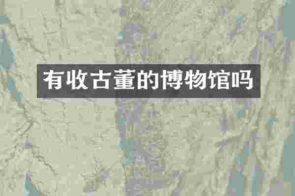 有收古董的博物馆吗