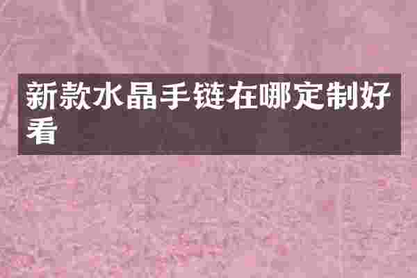 新款水晶手链在哪定制好看