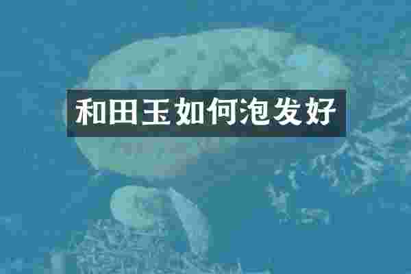 和田玉如何泡发好