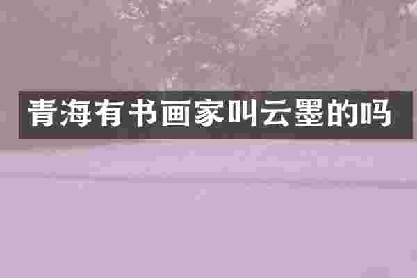 青海有书画家叫云墨的吗