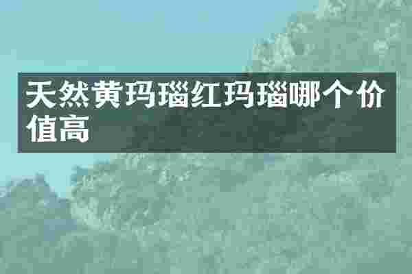 天然黄玛瑙红玛瑙哪个价值高