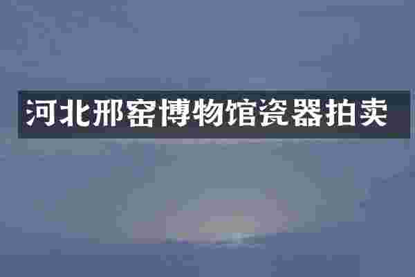 河北邢窑博物馆瓷器拍卖
