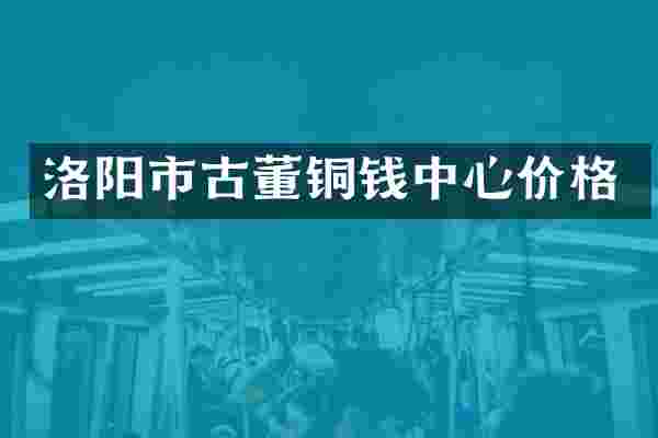 洛阳市古董铜钱中心价格