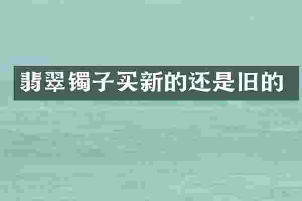 翡翠镯子买新的还是旧的