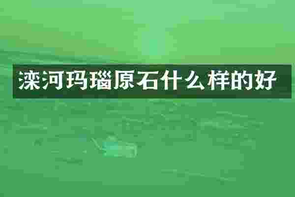 滦河玛瑙原石什么样的好