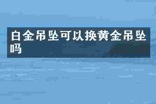 白金吊坠可以换黄金吊坠吗