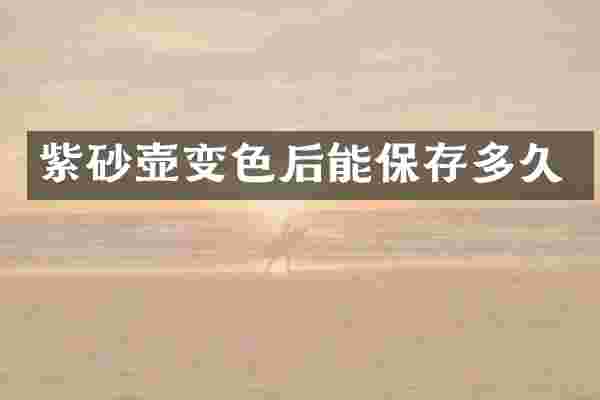 紫砂壶变色后能保存多久