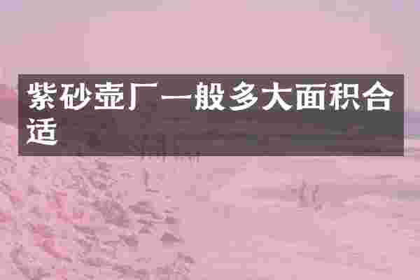 紫砂壶厂一般多大面积合适
