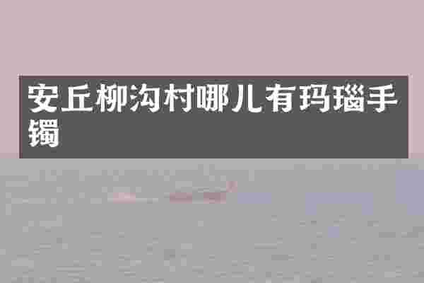 安丘柳沟村哪儿有玛瑙手镯