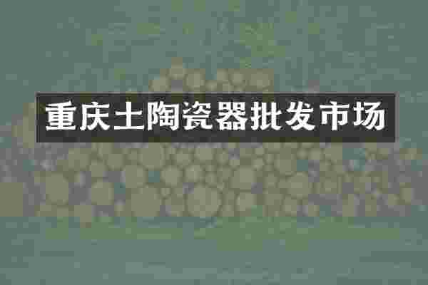 重庆土陶瓷器批发市场