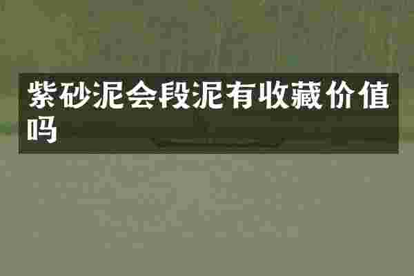 紫砂泥会段泥有收藏价值吗