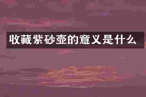 收藏紫砂壶的意义是什么
