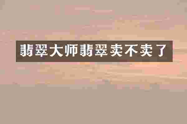 翡翠大师翡翠卖不卖了