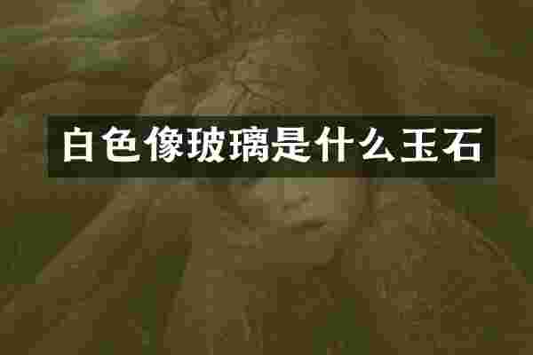白色像玻璃是什么玉石