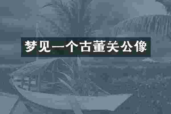 梦见一个古董关公像