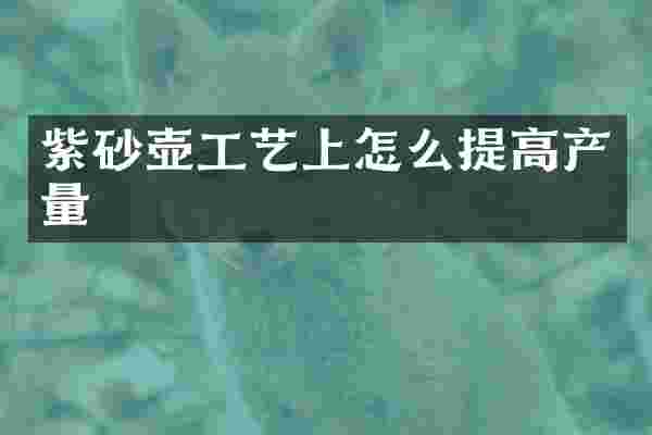 紫砂壶工艺上怎么提高产量