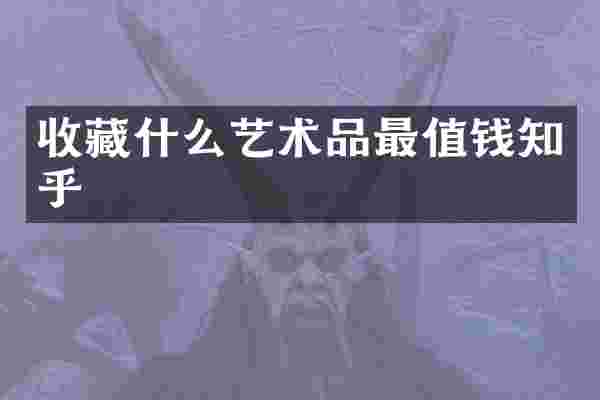 收藏什么艺术品最值钱知乎