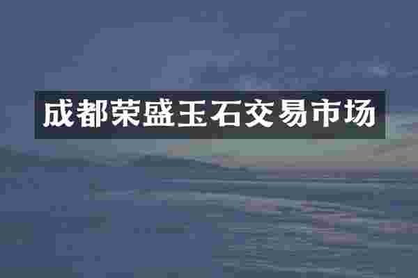 成都荣盛玉石交易市场