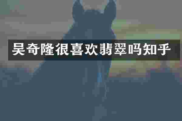 吴奇隆很喜欢翡翠吗知乎