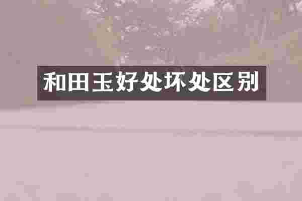 和田玉好处坏处区别