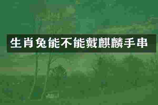 生肖兔能不能戴麒麟手串