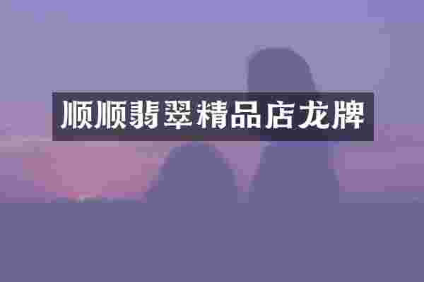 顺顺翡翠精品店龙牌