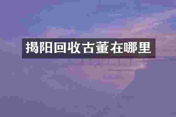 揭阳回收古董在哪里