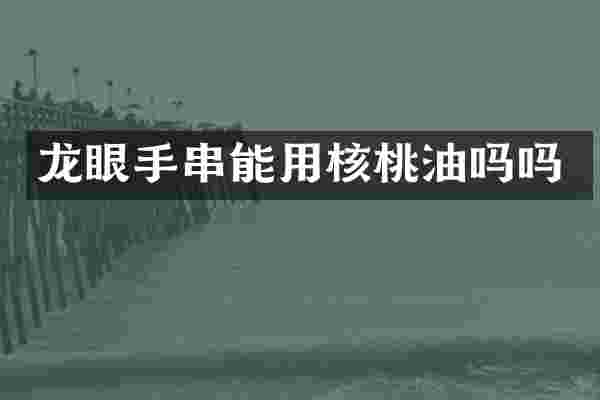 龙眼手串能用核桃油吗吗