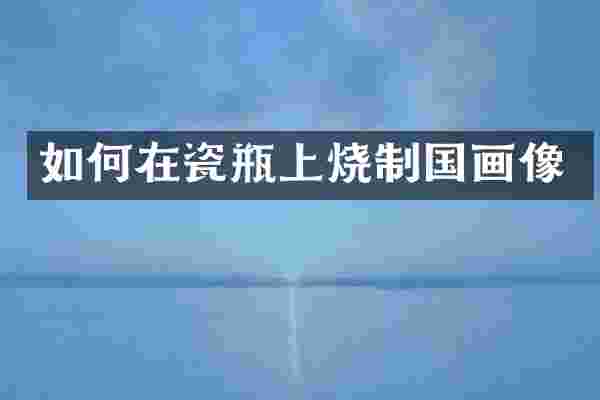 如何在瓷瓶上烧制国画像