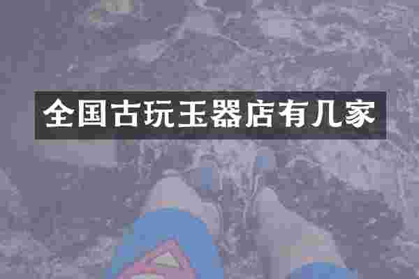 全国古玩玉器店有几家