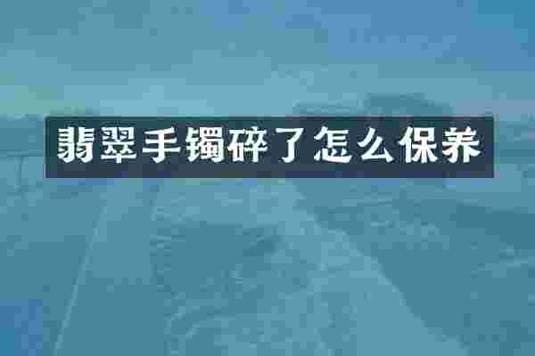 翡翠手镯碎了怎么保养