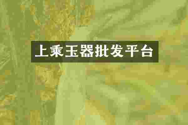 上乘玉器批发平台