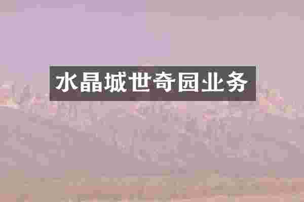 水晶城世奇园业务