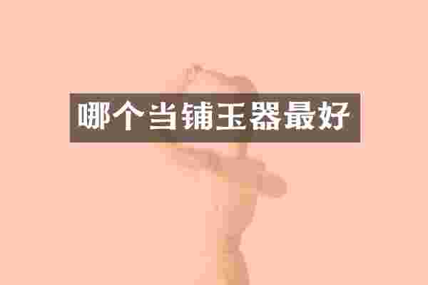 哪个当铺玉器最好