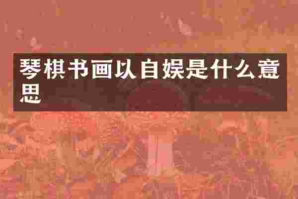 琴棋书画以自娱是什么意思