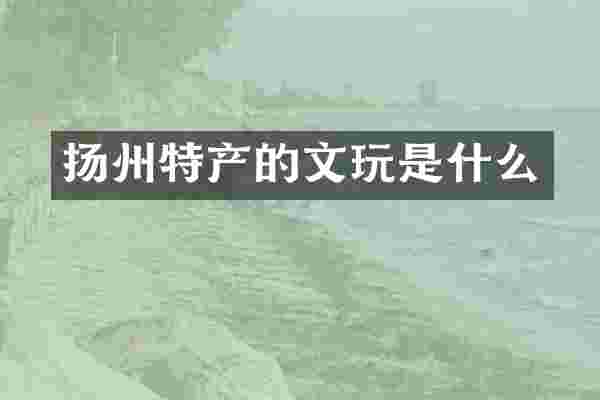 扬州特产的文玩是什么