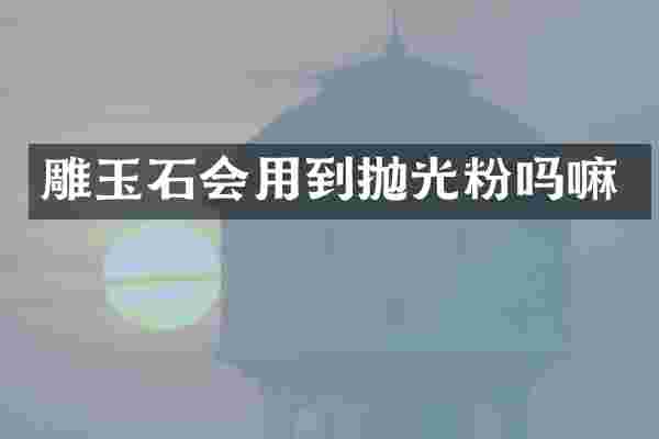 雕玉石会用到抛光粉吗嘛