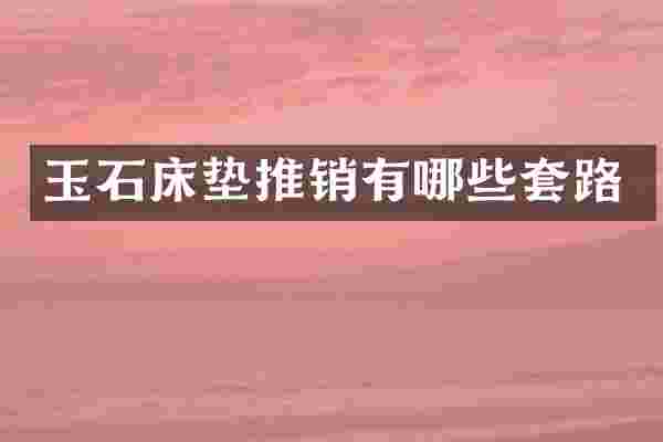 玉石床垫推销有哪些套路